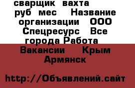 сварщик. вахта. 40 000 руб./мес. › Название организации ­ ООО Спецресурс - Все города Работа » Вакансии   . Крым,Армянск